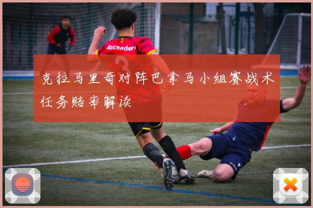克拉马里奇对阵巴拿马小组赛战术任务赔率解读