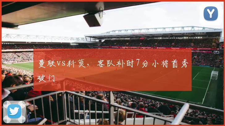 曼联vs科莫，客队补时7分小将首秀破门