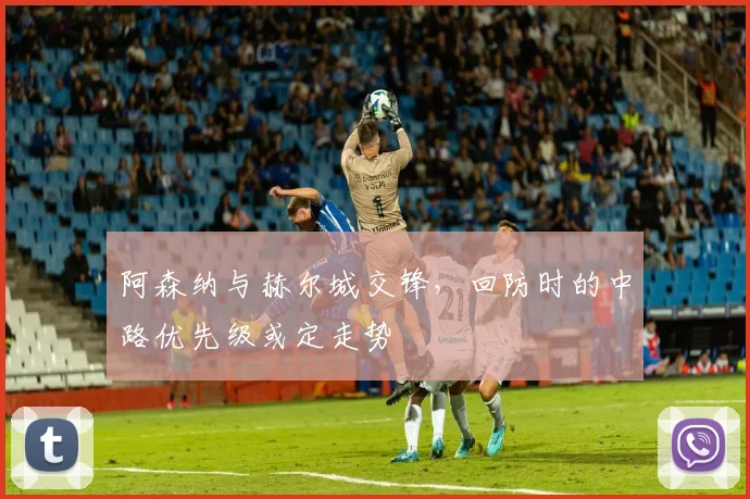 阿森纳与赫尔城交锋，回防时的中路优先级或定走势