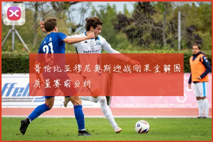 哥伦比亚穆尼奥斯迎战刚果金解围质量赛前分析