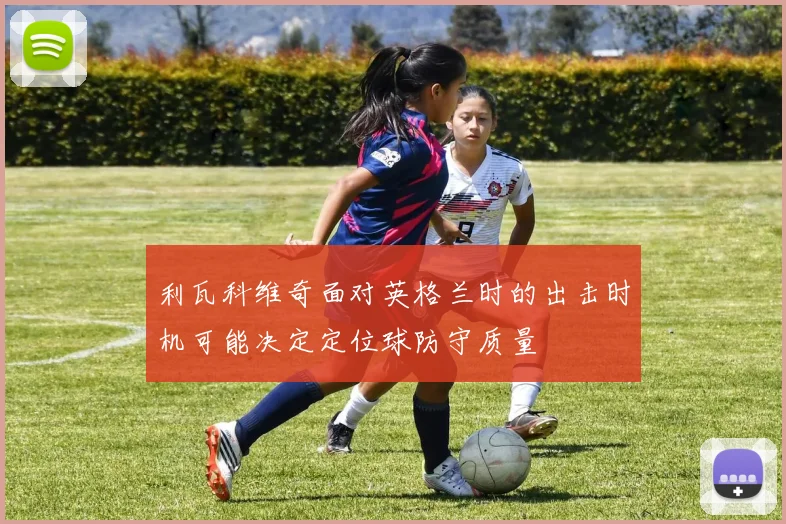 利瓦科维奇面对英格兰时的出击时机可能决定定位球防守质量