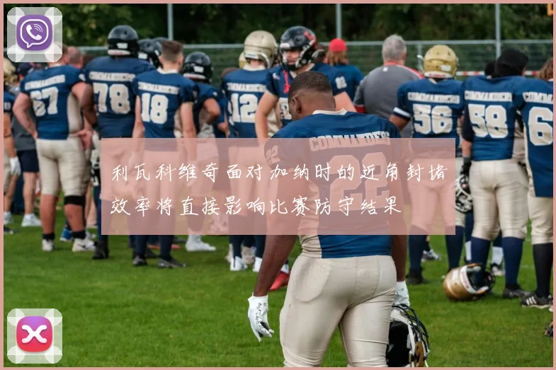利瓦科维奇面对加纳时的近角封堵效率将直接影响比赛防守结果