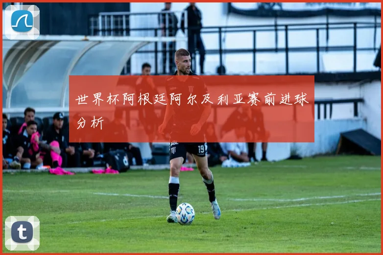 世界杯阿根廷阿尔及利亚赛前进球分析