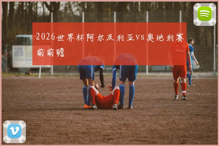 2026世界杯阿尔及利亚vs奥地利赛前前瞻