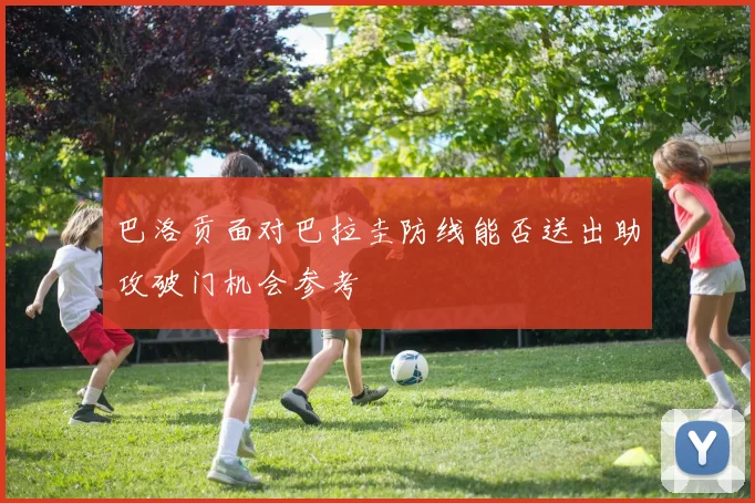 巴洛贡面对巴拉圭防线能否送出助攻破门机会参考