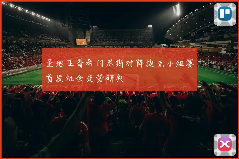 圣地亚哥希门尼斯对阵捷克小组赛首发机会走势研判
