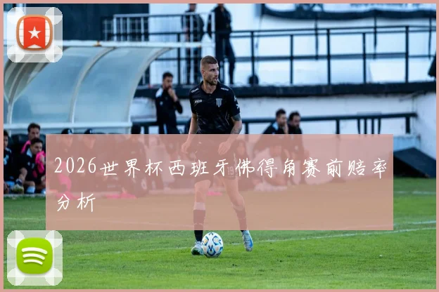2026世界杯西班牙佛得角赛前赔率分析