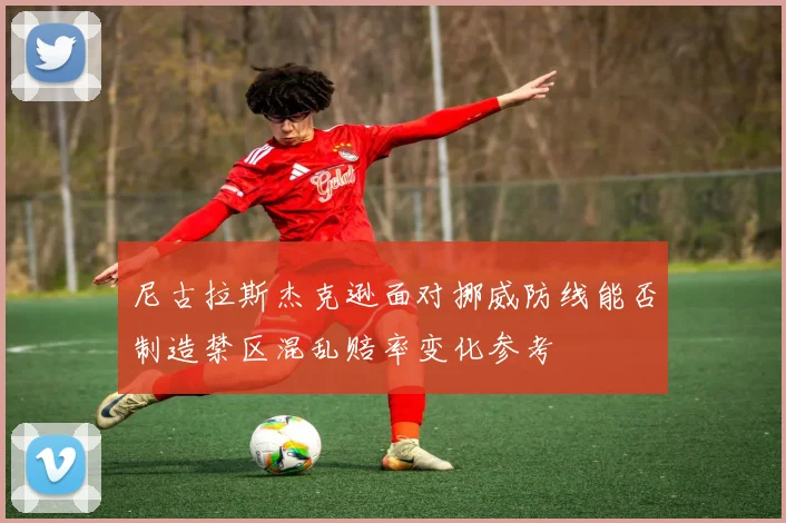 尼古拉斯杰克逊面对挪威防线能否制造禁区混乱赔率变化参考