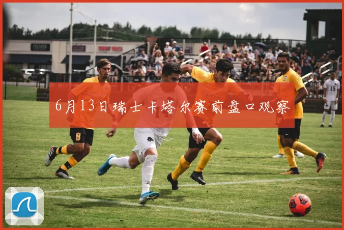 6月13日瑞士卡塔尔赛前盘口观察