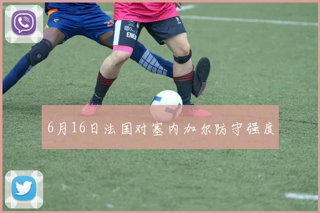 6月16日法国对塞内加尔防守强度