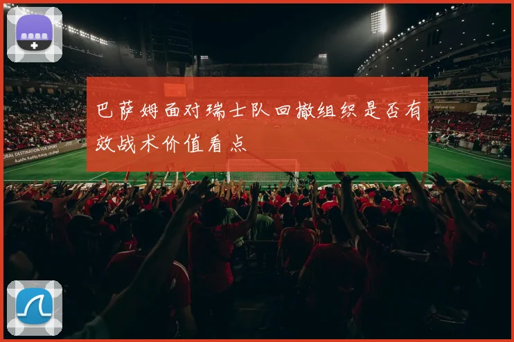 巴萨姆面对瑞士队回撤组织是否有效战术价值看点