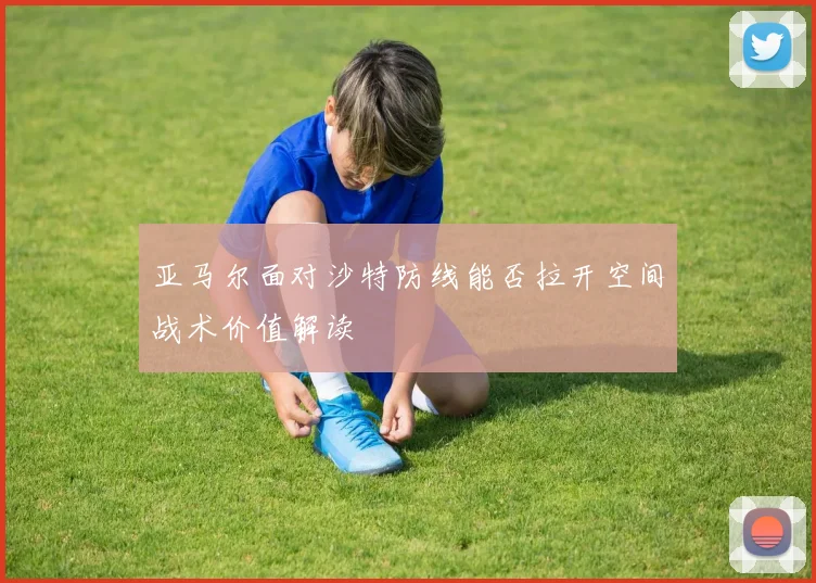 亚马尔面对沙特防线能否拉开空间战术价值解读