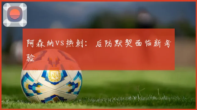阿森纳vs热刺:后防默契面临新考验