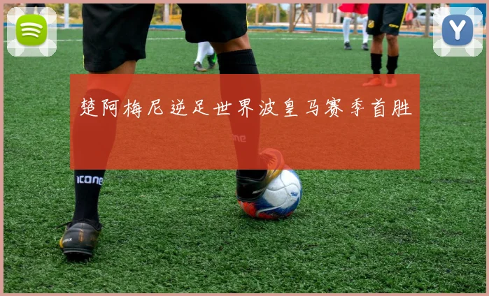 楚阿梅尼逆足世界波皇马赛季首胜