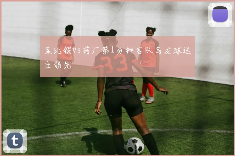 莱比锡vs药厂第1分钟客队乌龙球送出领先
