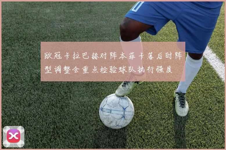 欧冠卡拉巴赫对阵本菲卡落后时阵型调整会重点检验球队执行强度