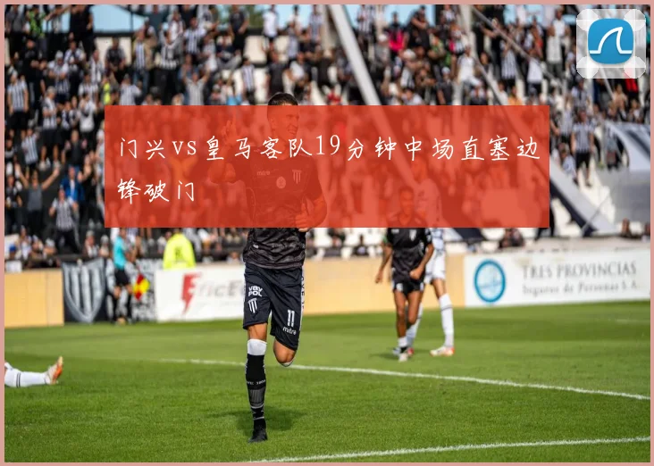门兴vs皇马客队19分钟中场直塞边锋破门