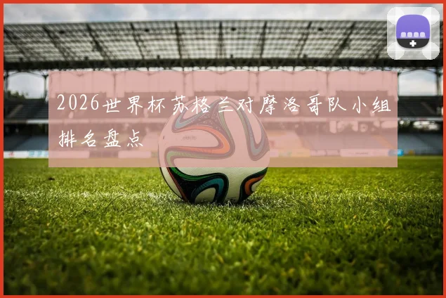 2026世界杯苏格兰对摩洛哥队小组排名盘点