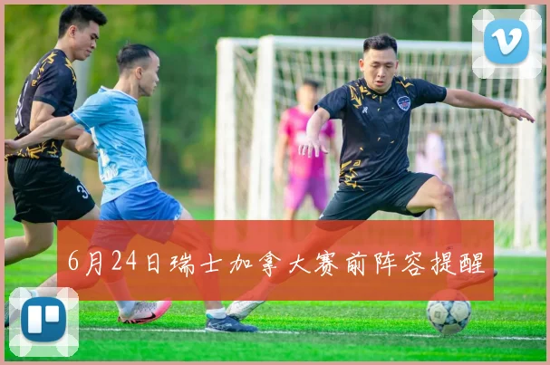 6月24日瑞士加拿大赛前阵容提醒