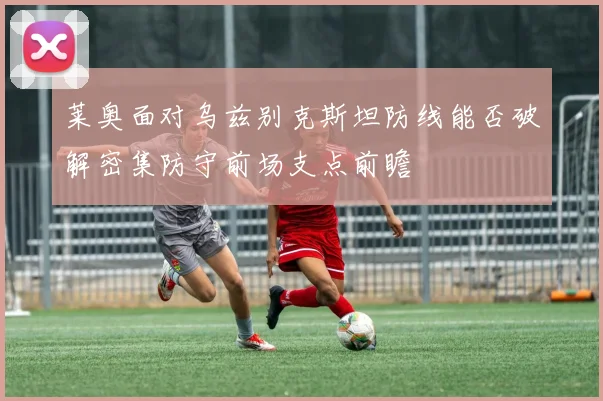 莱奥面对乌兹别克斯坦防线能否破解密集防守前场支点前瞻
